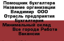 Помощник бухгалтера › Название организации ­ Владимир, ООО › Отрасль предприятия ­ Бухгалтерия › Минимальный оклад ­ 50 000 - Все города Работа » Вакансии   